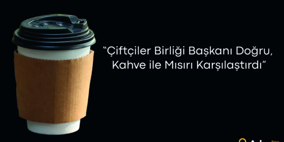 “Çiftçiler Birliği Başkanı Doğru, Kahve ile Mısırı Karşılaştırdı”
